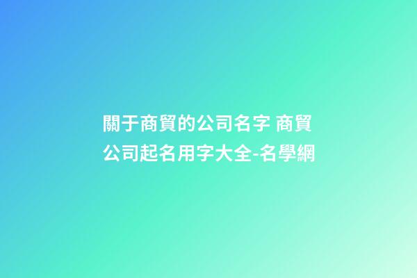 關于商貿的公司名字 商貿公司起名用字大全-名學網